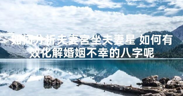 如何分析夫妻宮坐夫妻星 如何有效化解婚姻不幸的八字呢